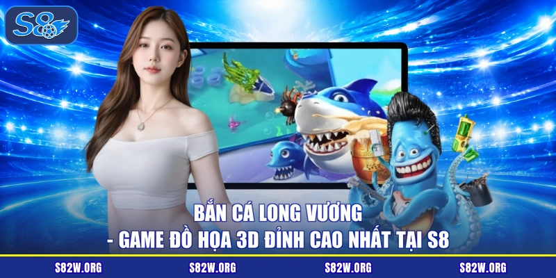 Bắn Cá Long Vương - Game Đồ Họa 3D Đỉnh Cao Nhất Tại S8
