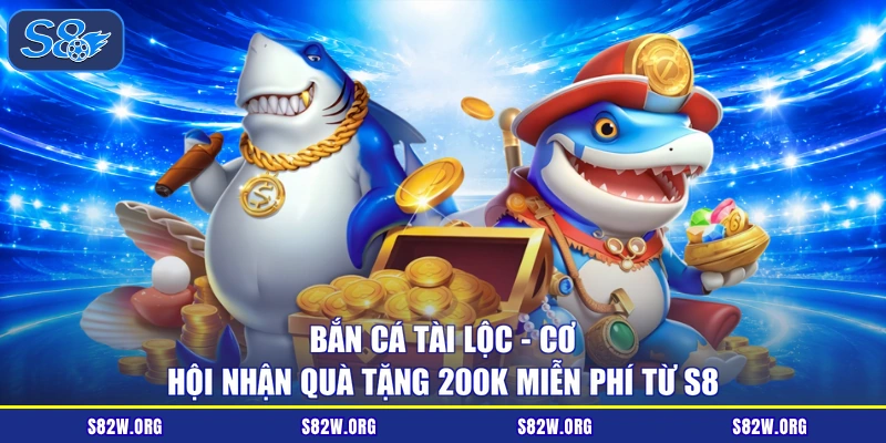 Bắn Cá Tài Lộc - Cơ Hội Nhận Quà Tặng 200K Miễn Phí Từ S8