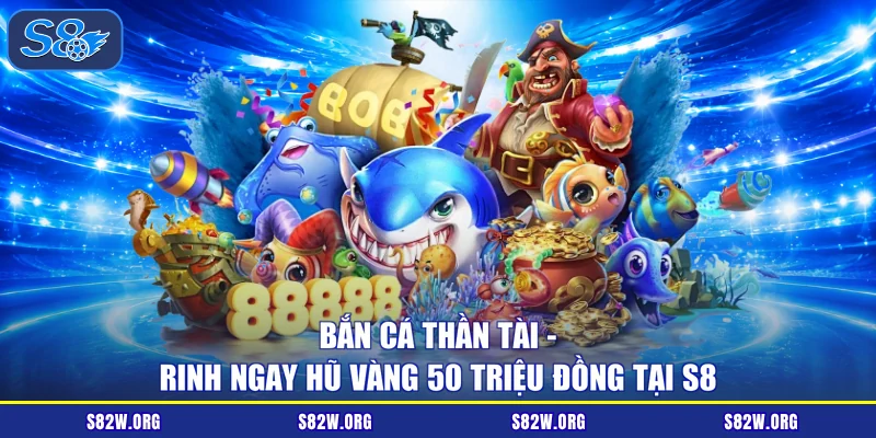 Bắn Cá Thần Tài - Rinh Ngay Hũ Vàng 50 Triệu Đồng Tại S8