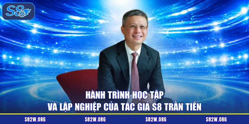 Hành trình học tập và lập nghiệp của tác giả S8 Trần Tiến