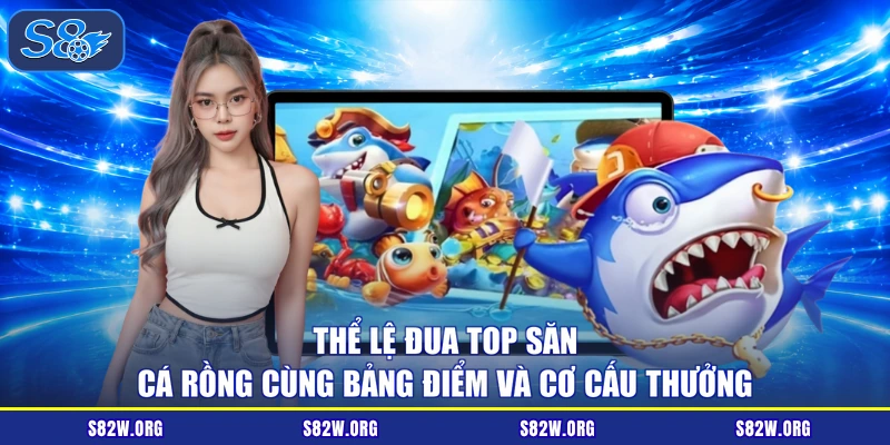 Thể lệ đua top săn cá rồng cùng bảng điểm và cơ cấu thưởng